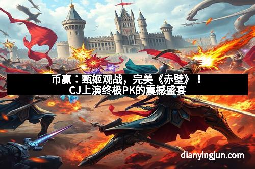 币赢：甄姬观战，完美《赤壁》！CJ上演终极PK的震撼盛宴