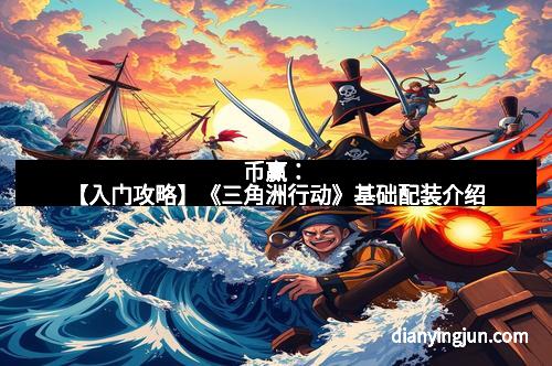 币赢：【入门攻略】《三角洲行动》基础配装介绍